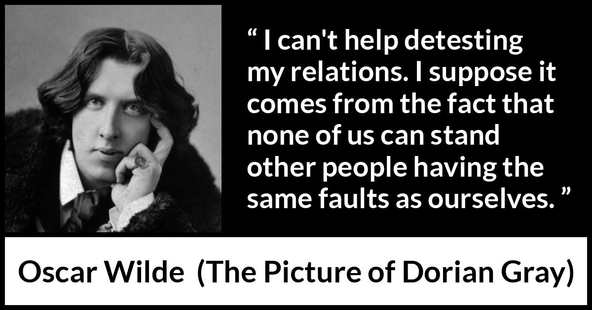 Oscar Wilde quote about hate from The Picture of Dorian Gray - I can't help detesting my relations. I suppose it comes from the fact that none of us can stand other people having the same faults as ourselves.