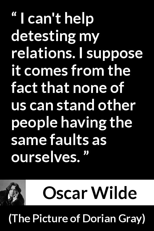 Oscar Wilde quote about hate from The Picture of Dorian Gray - I can't help detesting my relations. I suppose it comes from the fact that none of us can stand other people having the same faults as ourselves.