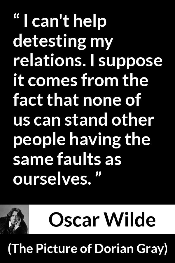 Oscar Wilde quote about hate from The Picture of Dorian Gray - I can't help detesting my relations. I suppose it comes from the fact that none of us can stand other people having the same faults as ourselves.