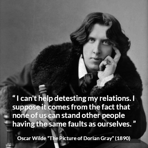 Oscar Wilde quote about hate from The Picture of Dorian Gray - I can't help detesting my relations. I suppose it comes from the fact that none of us can stand other people having the same faults as ourselves.