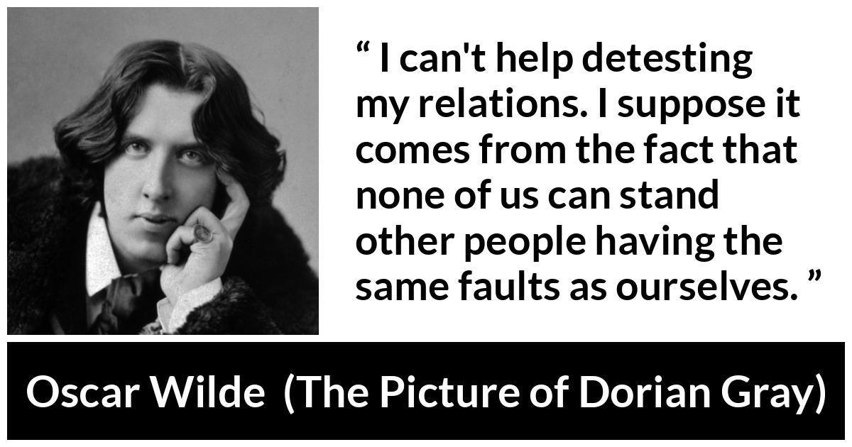 Oscar Wilde quote about hate from The Picture of Dorian Gray - I can't help detesting my relations. I suppose it comes from the fact that none of us can stand other people having the same faults as ourselves.