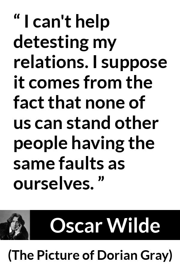 Oscar Wilde quote about hate from The Picture of Dorian Gray - I can't help detesting my relations. I suppose it comes from the fact that none of us can stand other people having the same faults as ourselves.