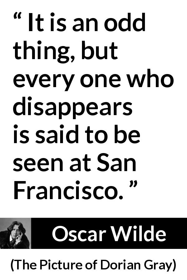 Oscar Wilde quote about hiding from The Picture of Dorian Gray - It is an odd thing, but every one who disappears is said to be seen at San Francisco.