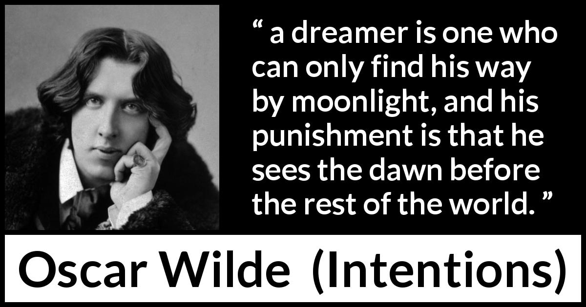 Oscar Wilde quote about imagination from Intentions - a dreamer is one who can only find his way by moonlight, and his punishment is that he sees the dawn before the rest of the world.