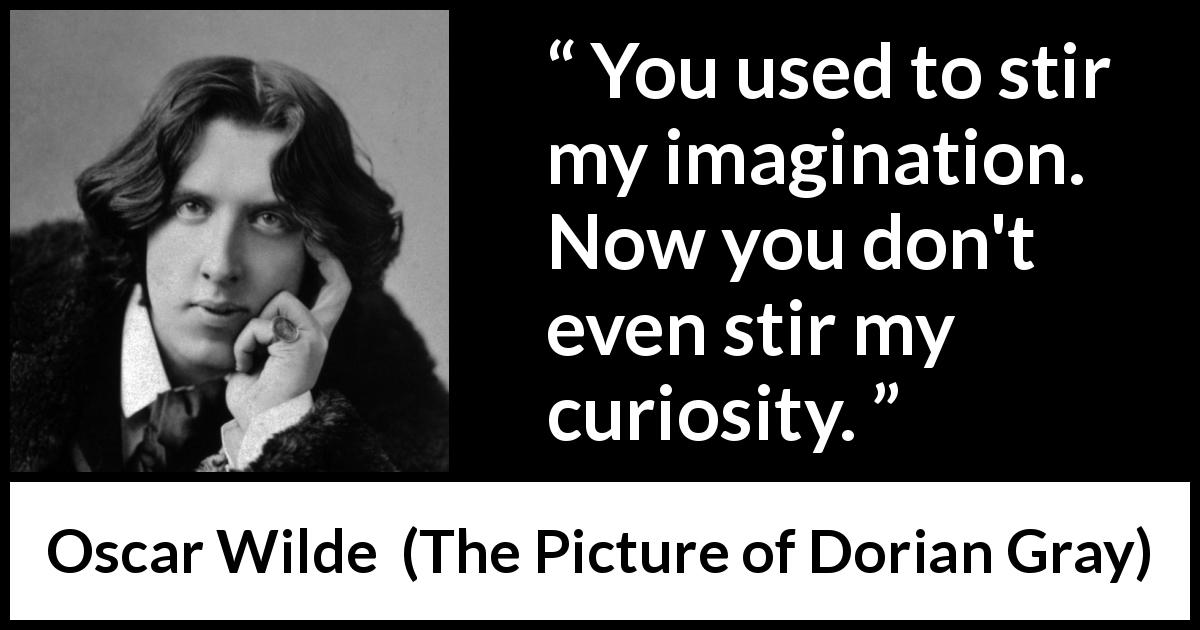 Oscar Wilde quote about imagination from The Picture of Dorian Gray - You used to stir my imagination. Now you don't even stir my curiosity.
