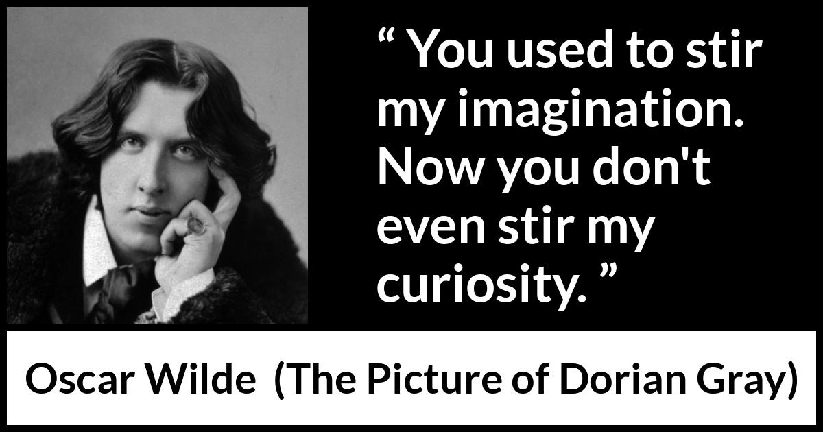 Oscar Wilde quote about imagination from The Picture of Dorian Gray - You used to stir my imagination. Now you don't even stir my curiosity.