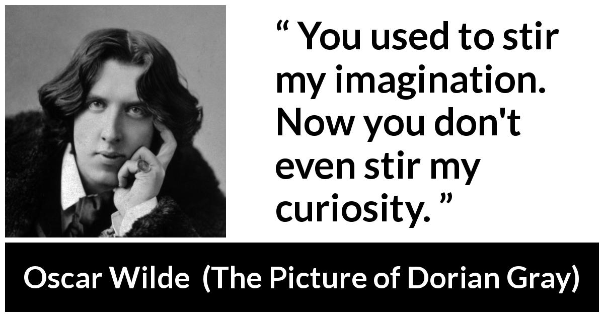 Oscar Wilde quote about imagination from The Picture of Dorian Gray - You used to stir my imagination. Now you don't even stir my curiosity.