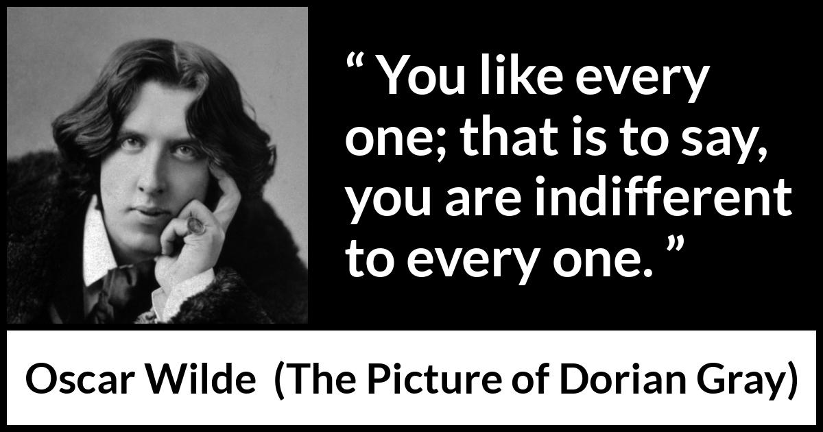 Oscar Wilde quote about indifference from The Picture of Dorian Gray - You like every one; that is to say, you are indifferent to every one.