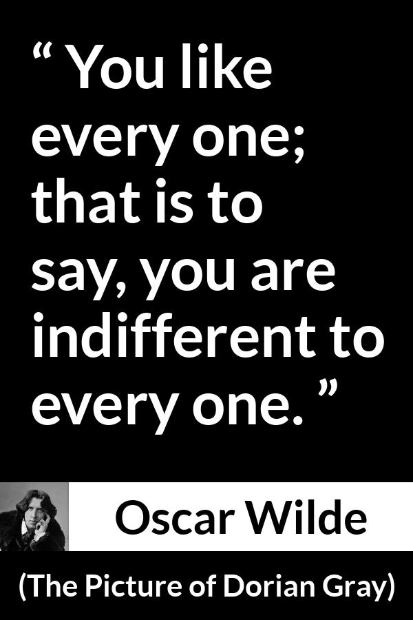 Oscar Wilde quote about indifference from The Picture of Dorian Gray - You like every one; that is to say, you are indifferent to every one.