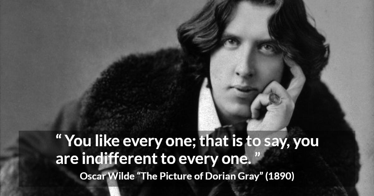 Oscar Wilde quote about indifference from The Picture of Dorian Gray - You like every one; that is to say, you are indifferent to every one.