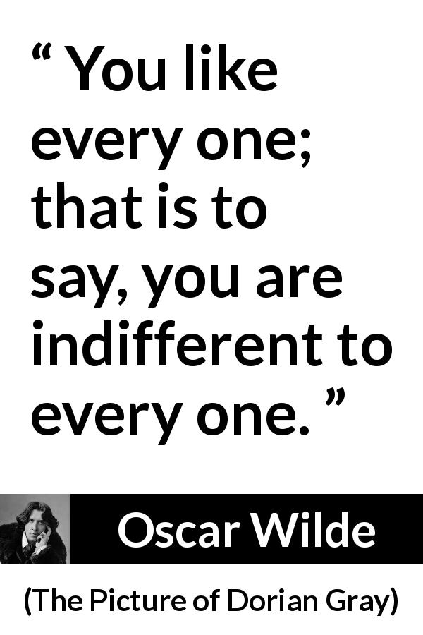 Oscar Wilde quote about indifference from The Picture of Dorian Gray - You like every one; that is to say, you are indifferent to every one.