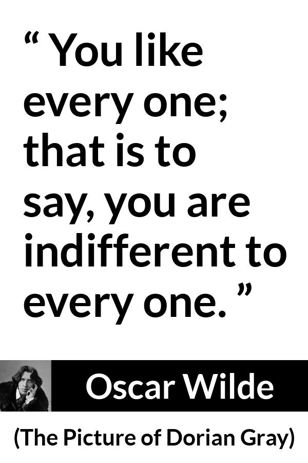 Oscar Wilde quote about indifference from The Picture of Dorian Gray - You like every one; that is to say, you are indifferent to every one.