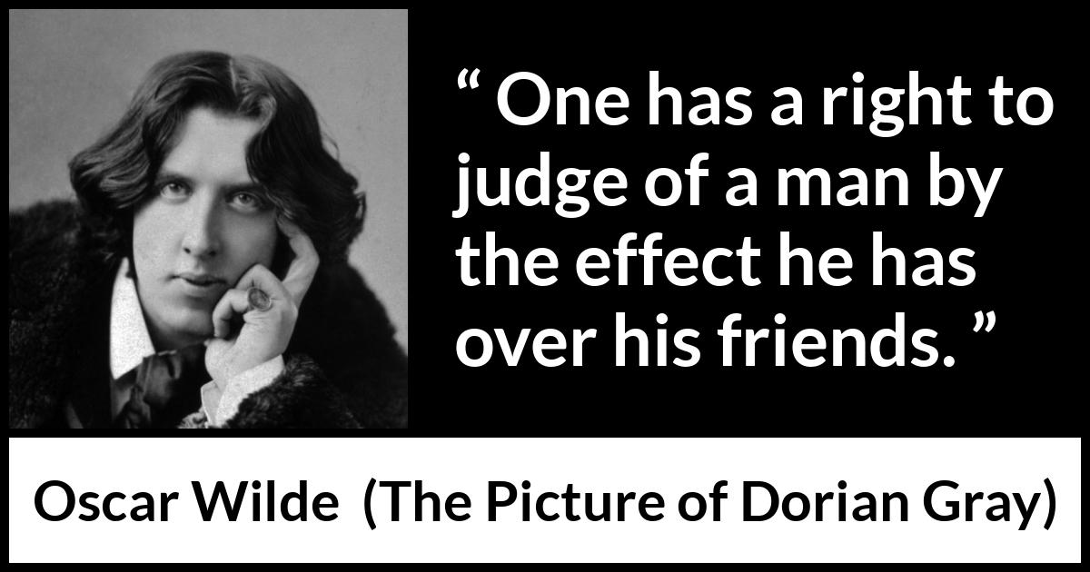 Oscar Wilde quote about judgement from The Picture of Dorian Gray - One has a right to judge of a man by the effect he has over his friends.