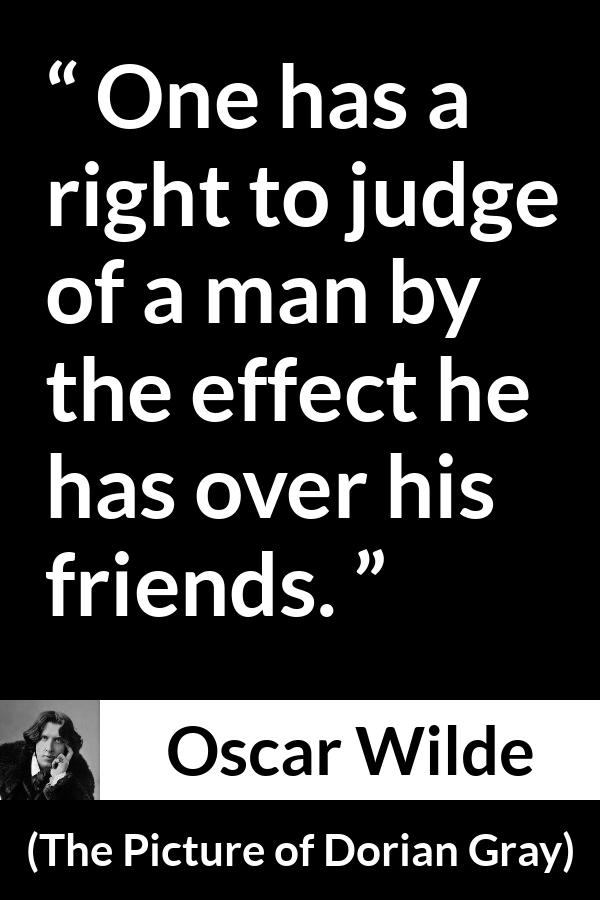 Oscar Wilde quote about judgement from The Picture of Dorian Gray - One has a right to judge of a man by the effect he has over his friends.