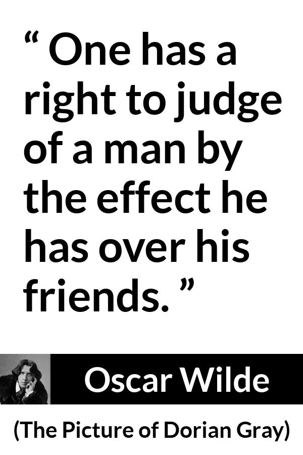 Oscar Wilde quote about judgement from The Picture of Dorian Gray - One has a right to judge of a man by the effect he has over his friends.