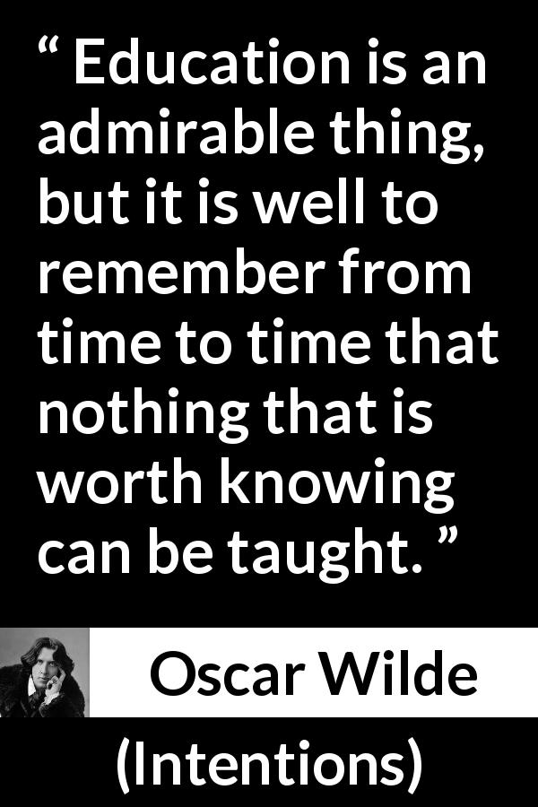 Oscar Wilde quote about knowledge from Intentions - Education is an admirable thing, but it is well to remember from time to time that nothing that is worth knowing can be taught.