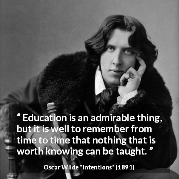 Oscar Wilde quote about knowledge from Intentions - Education is an admirable thing, but it is well to remember from time to time that nothing that is worth knowing can be taught.