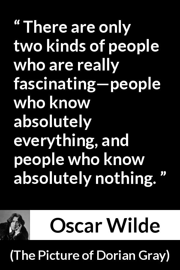Oscar Wilde quote about knowledge from The Picture of Dorian Gray - There are only two kinds of people who are really fascinating—people who know absolutely everything, and people who know absolutely nothing.