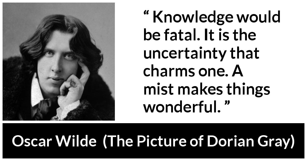 Oscar Wilde quote about knowledge from The Picture of Dorian Gray - Knowledge would be fatal. It is the uncertainty that charms one. A mist makes things wonderful.