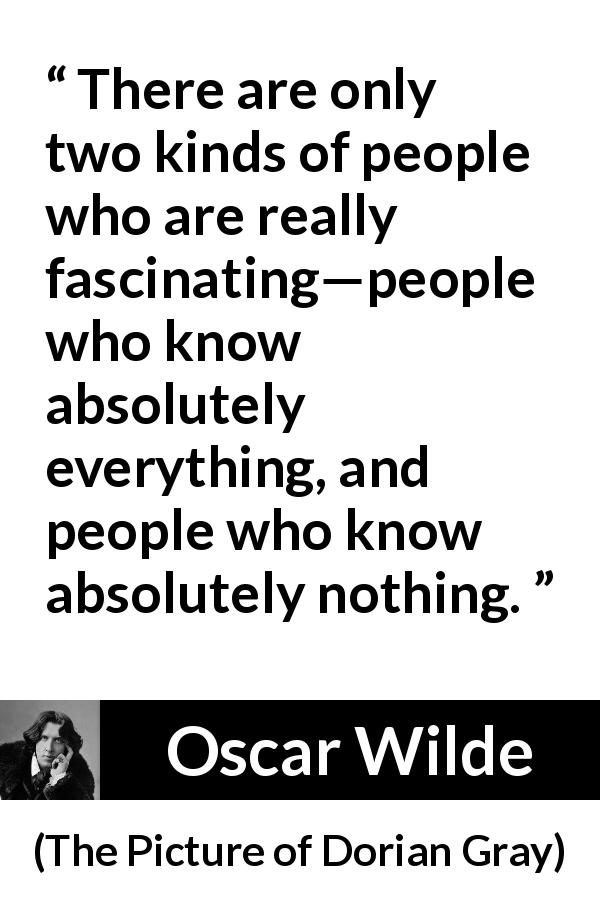 Oscar Wilde quote about knowledge from The Picture of Dorian Gray - There are only two kinds of people who are really fascinating—people who know absolutely everything, and people who know absolutely nothing.