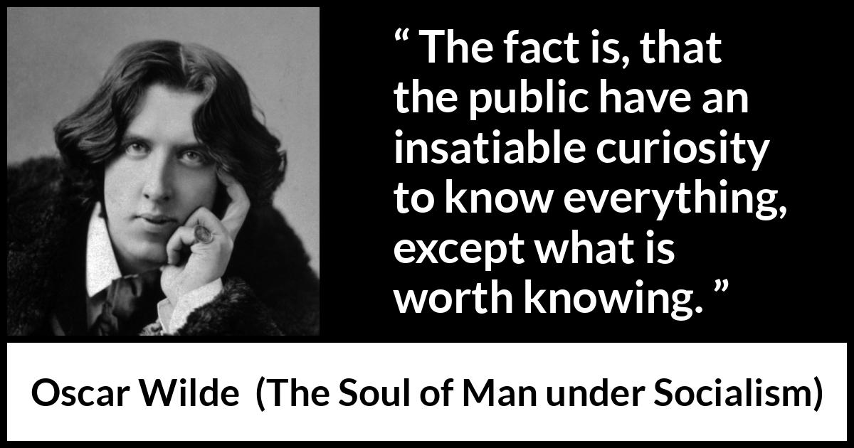 Oscar Wilde quote about knowledge from The Soul of Man under Socialism - The fact is, that the public have an insatiable curiosity to know everything, except what is worth knowing.