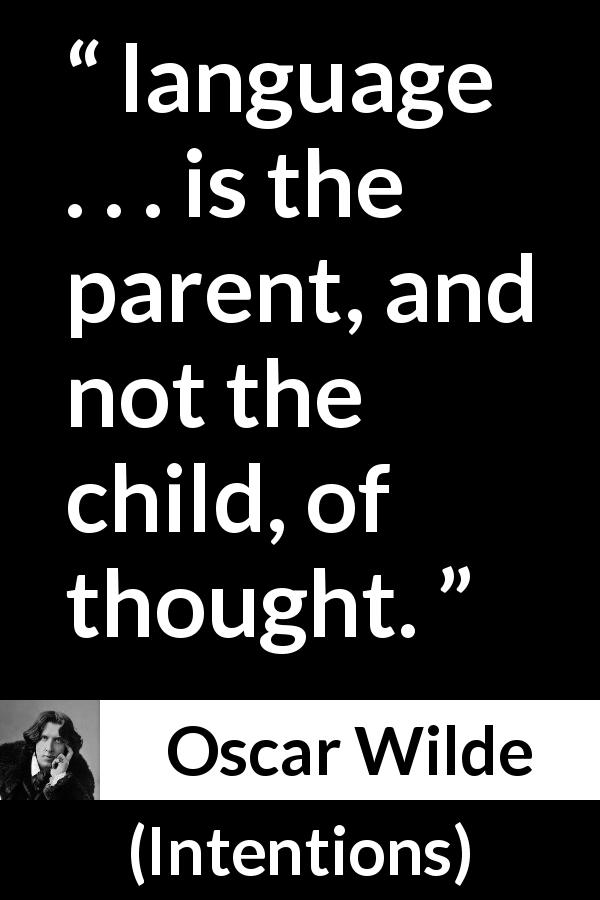 Oscar Wilde quote about language from Intentions - language . . . is the parent, and not the child, of thought.