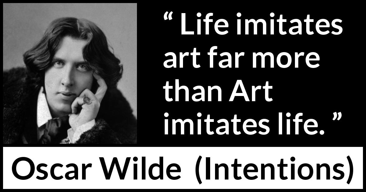 Oscar Wilde quote about life from Intentions - Life imitates art far more than Art imitates life.