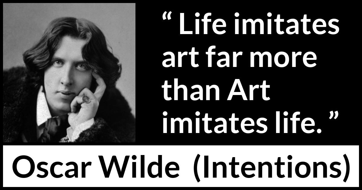 Oscar Wilde quote about life from Intentions - Life imitates art far more than Art imitates life.