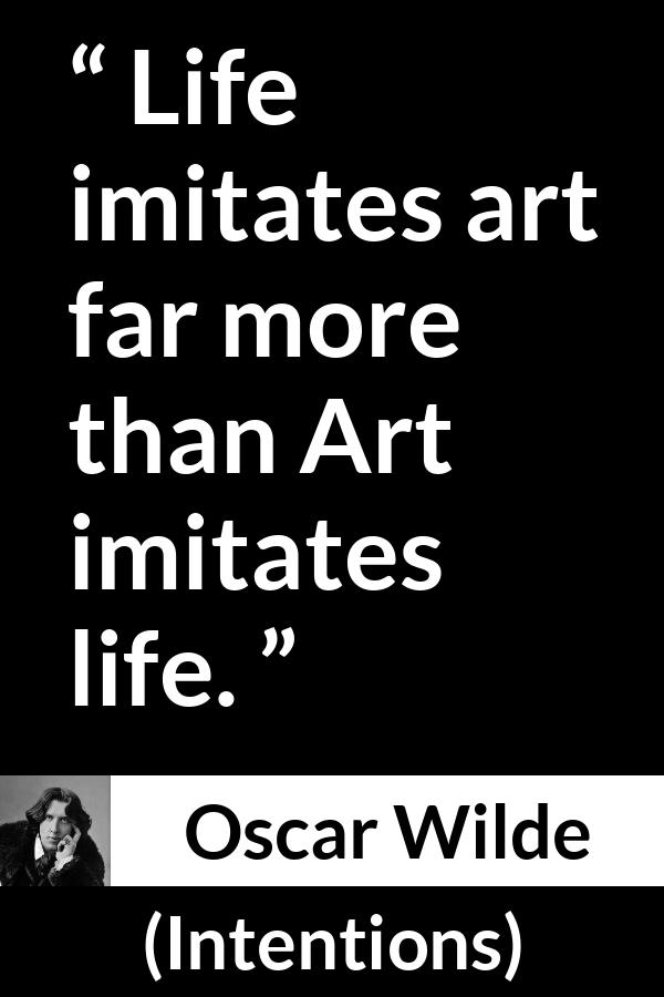 Oscar Wilde quote about life from Intentions - Life imitates art far more than Art imitates life.