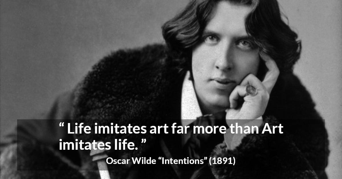 Oscar Wilde quote about life from Intentions - Life imitates art far more than Art imitates life.