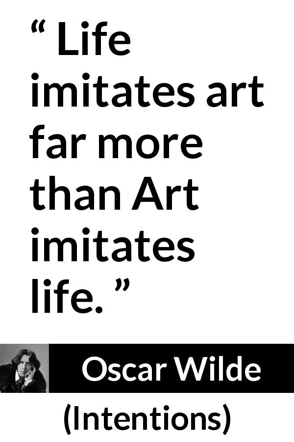 Oscar Wilde quote about life from Intentions - Life imitates art far more than Art imitates life.