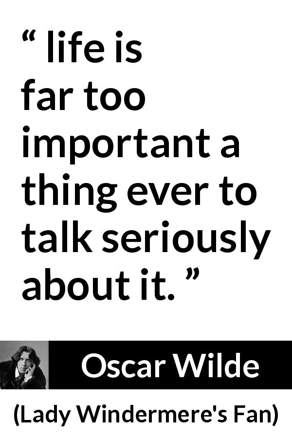 Oscar Wilde quote about life from Lady Windermere's Fan - life is far too important a thing ever to talk seriously about it.