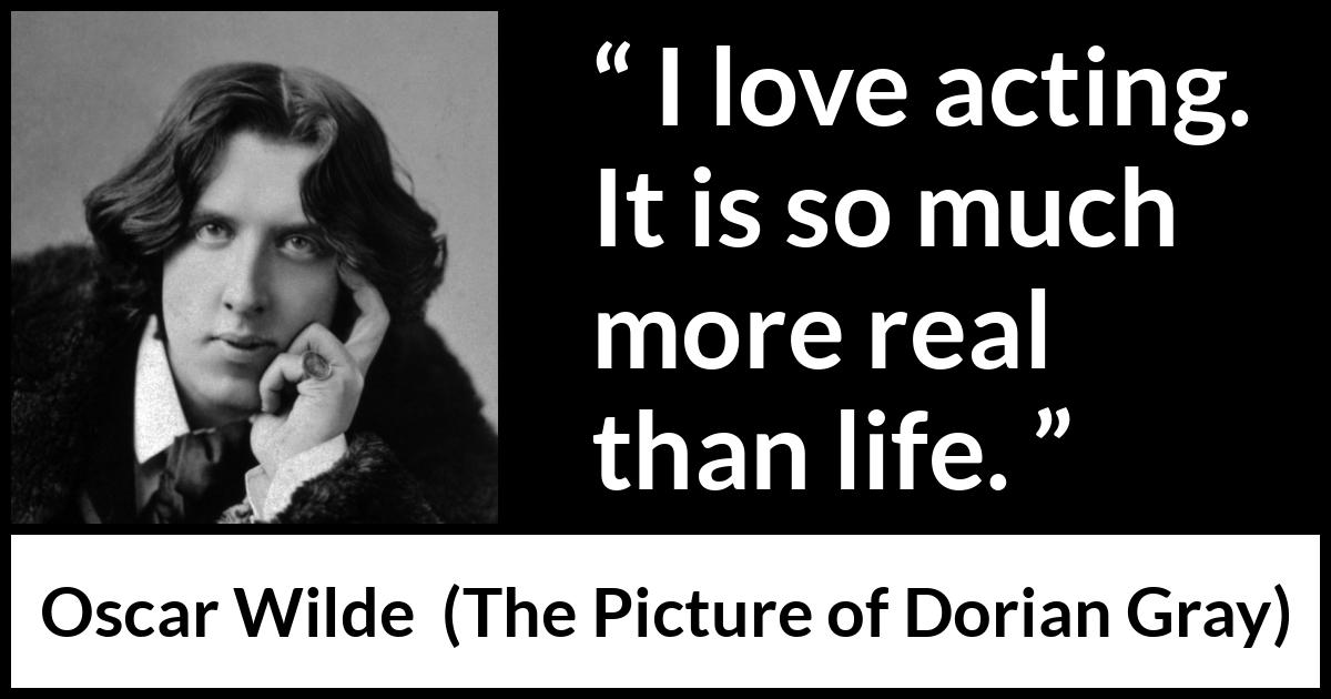 Oscar Wilde quote about life from The Picture of Dorian Gray - I love acting. It is so much more real than life.