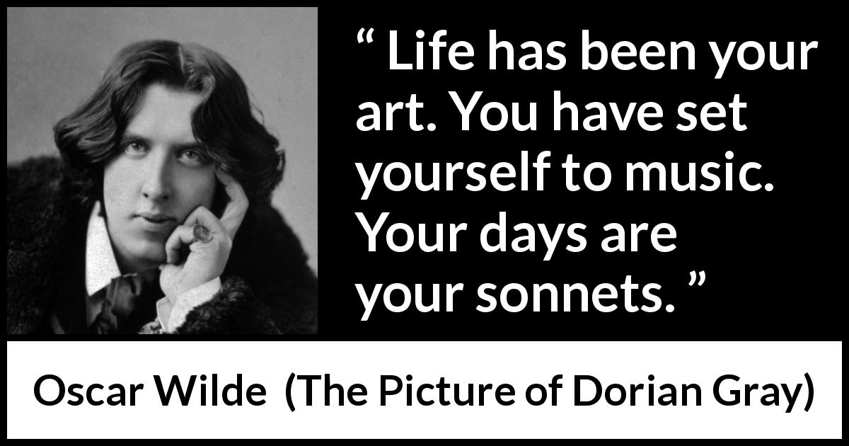 Oscar Wilde quote about life from The Picture of Dorian Gray - Life has been your art. You have set yourself to music. Your days are your sonnets.
