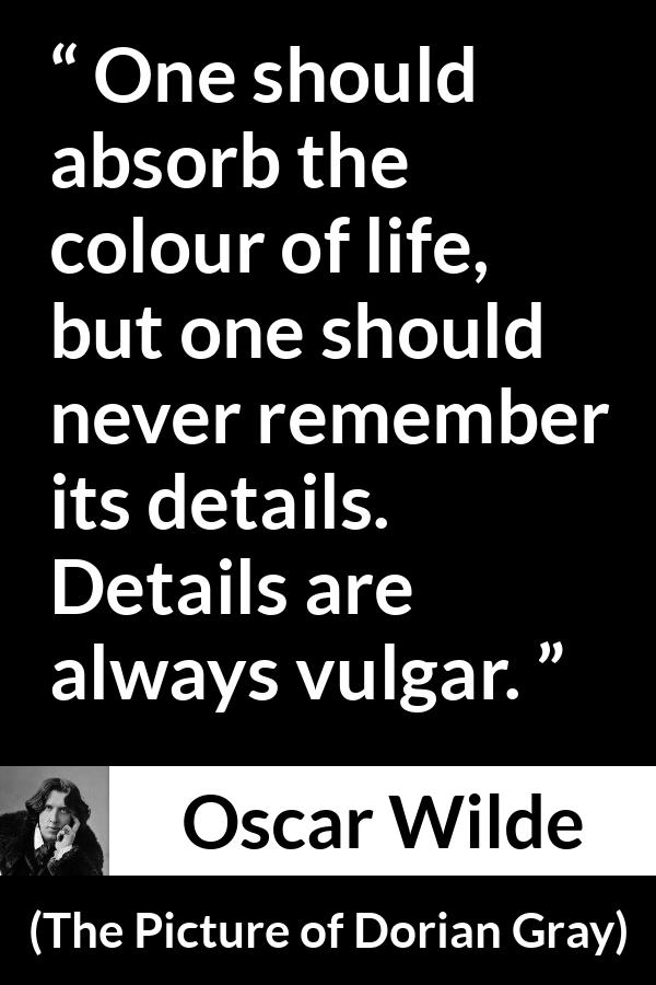 Oscar Wilde quote about life from The Picture of Dorian Gray - One should absorb the colour of life, but one should never remember its details. Details are always vulgar.