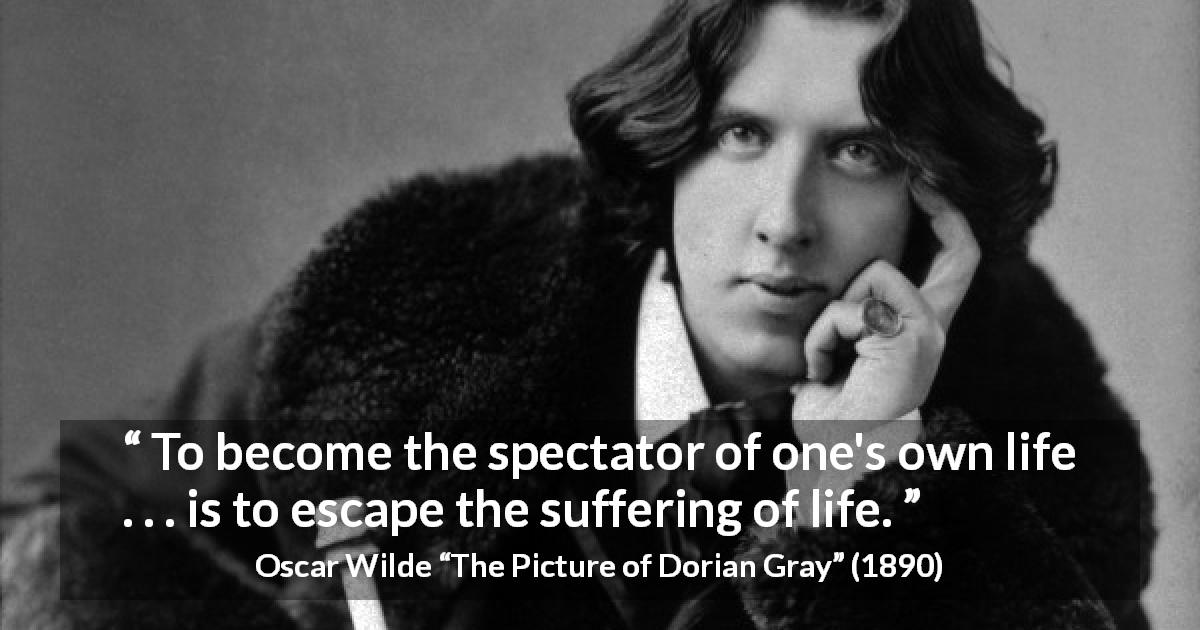 Oscar Wilde quote about life from The Picture of Dorian Gray - To become the spectator of one's own life . . . is to escape the suffering of life.