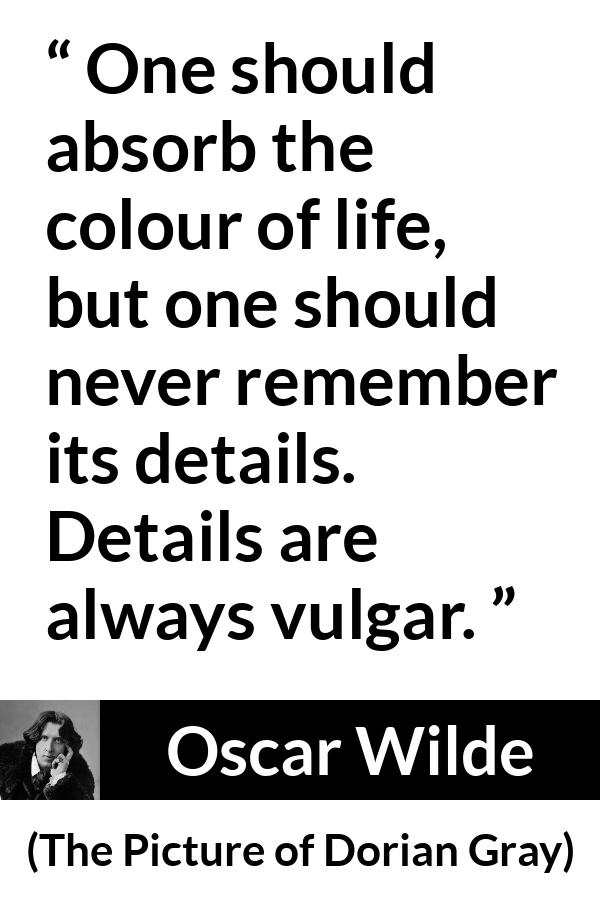 Oscar Wilde quote about life from The Picture of Dorian Gray - One should absorb the colour of life, but one should never remember its details. Details are always vulgar.