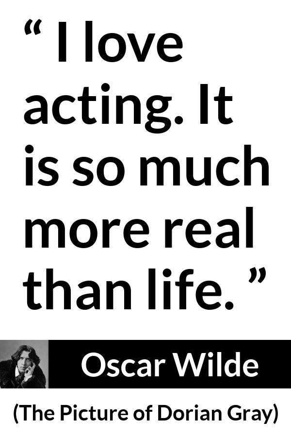 Oscar Wilde quote about life from The Picture of Dorian Gray - I love acting. It is so much more real than life.