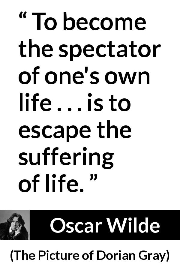 Oscar Wilde quote about life from The Picture of Dorian Gray - To become the spectator of one's own life . . . is to escape the suffering of life.