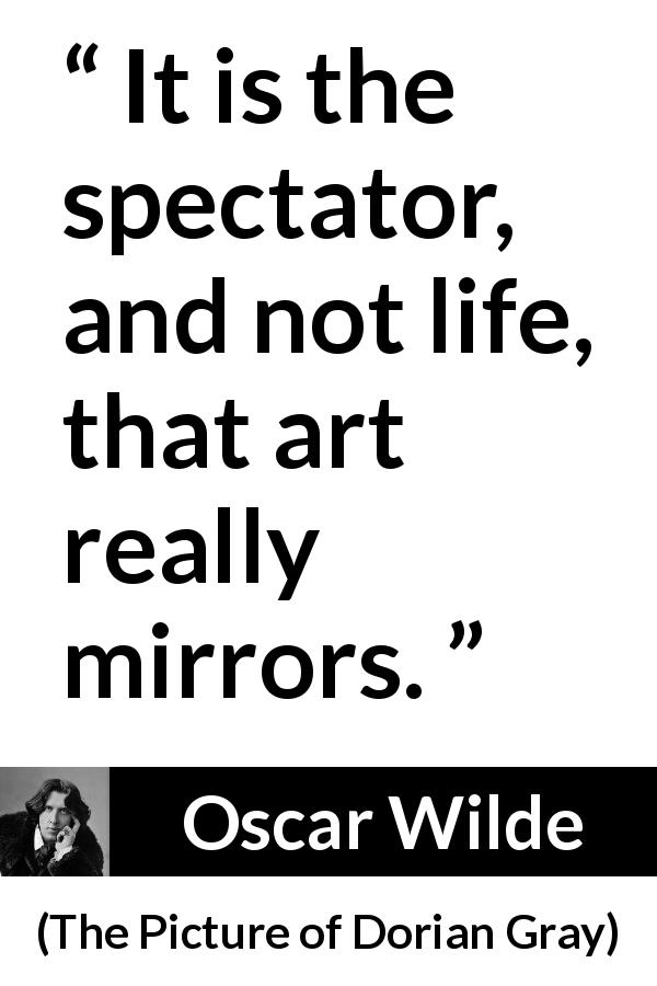 Oscar Wilde quote about life from The Picture of Dorian Gray - It is the spectator, and not life, that art really mirrors.