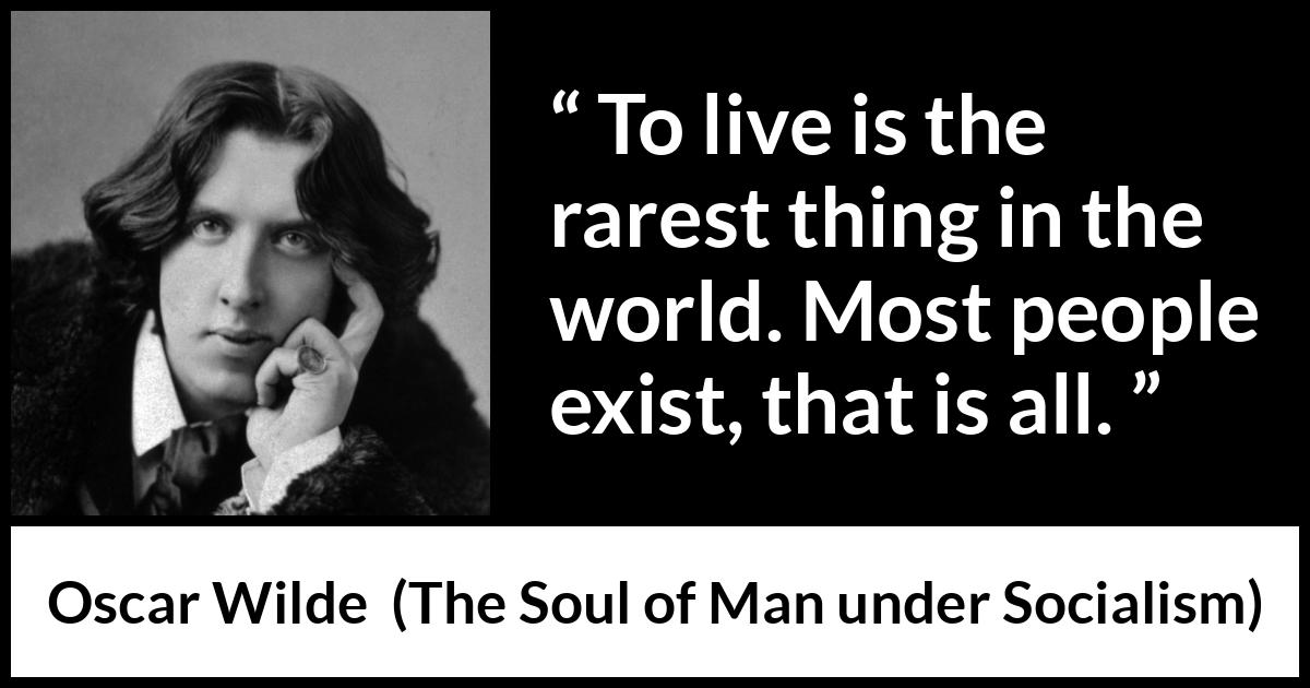 Oscar Wilde quote about life from The Soul of Man under Socialism - To live is the rarest thing in the world. Most people exist, that is all.