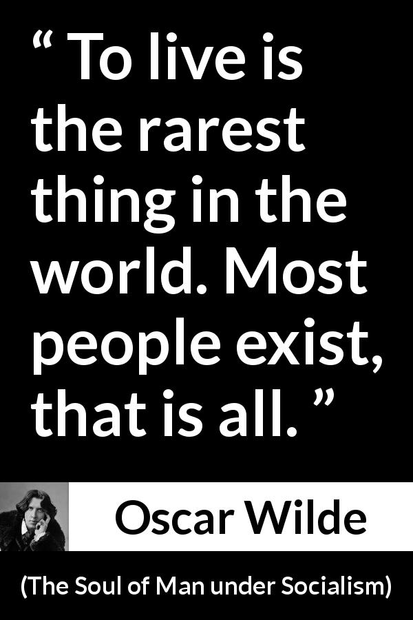 Oscar Wilde quote about life from The Soul of Man under Socialism - To live is the rarest thing in the world. Most people exist, that is all.