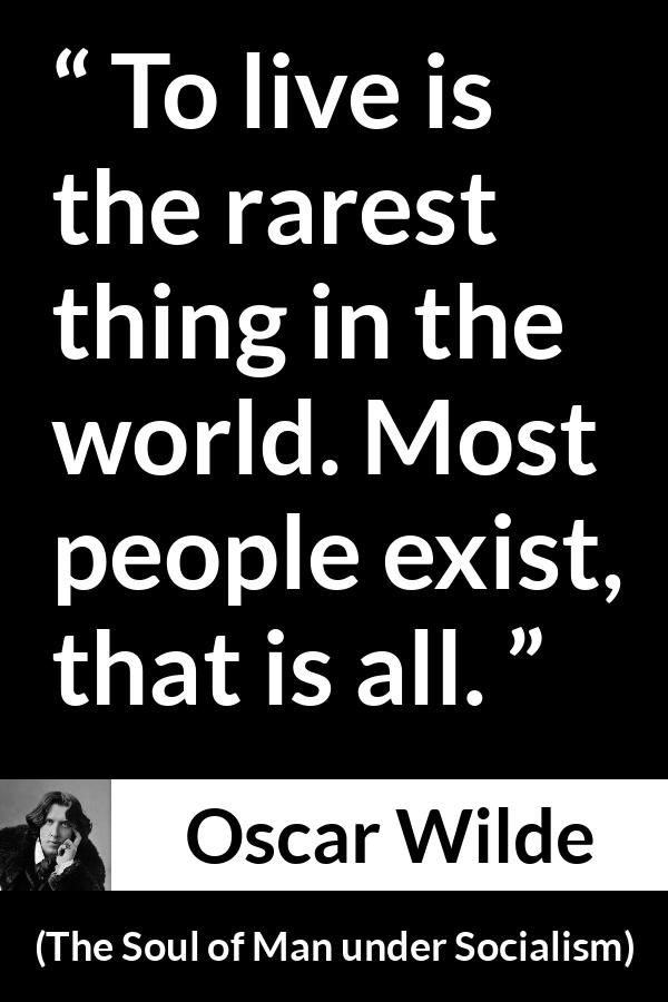 Oscar Wilde quote about life from The Soul of Man under Socialism - To live is the rarest thing in the world. Most people exist, that is all.