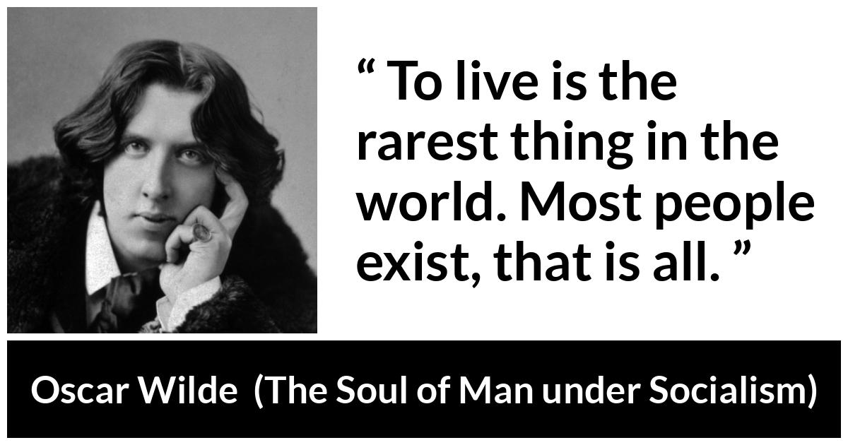 Oscar Wilde quote about life from The Soul of Man under Socialism - To live is the rarest thing in the world. Most people exist, that is all.