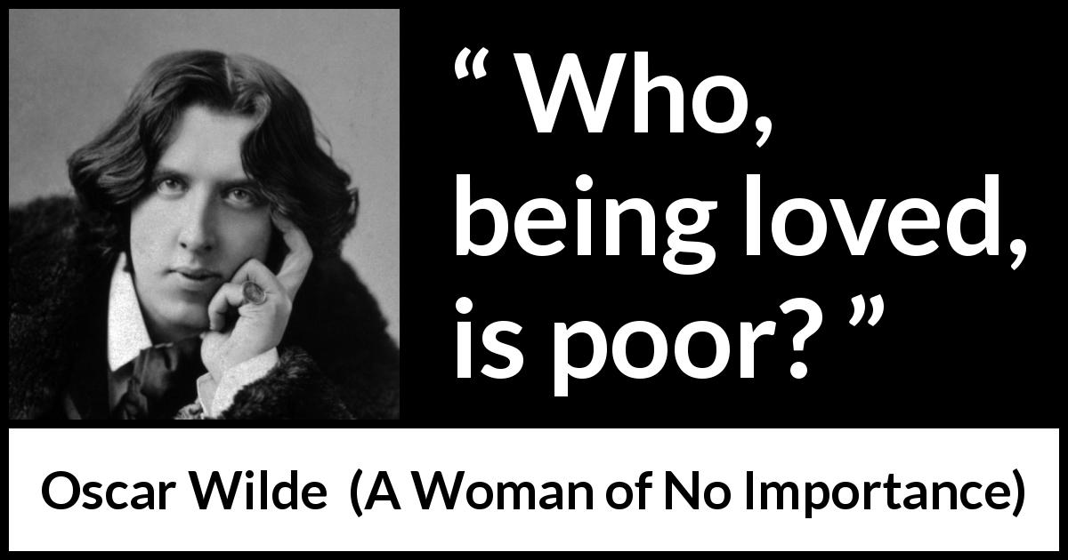 Oscar Wilde quote about love from A Woman of No Importance - Who, being loved, is poor?