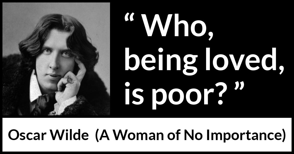 Oscar Wilde quote about love from A Woman of No Importance - Who, being loved, is poor?