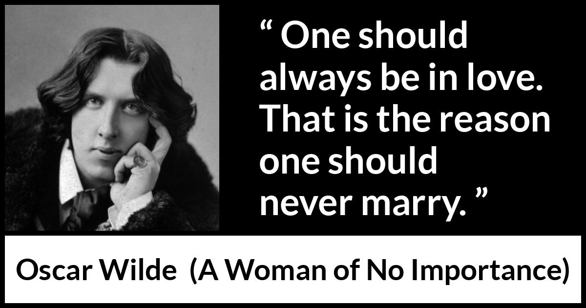 Oscar Wilde quote about love from A Woman of No Importance - One should always be in love. That is the reason one should never marry.