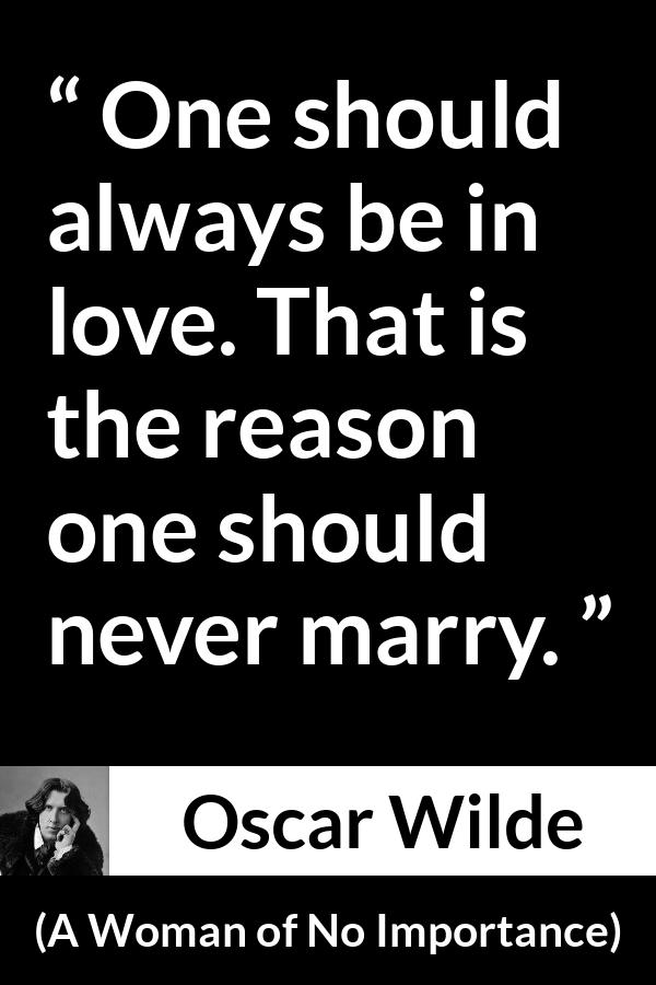 Oscar Wilde quote about love from A Woman of No Importance - One should always be in love. That is the reason one should never marry.