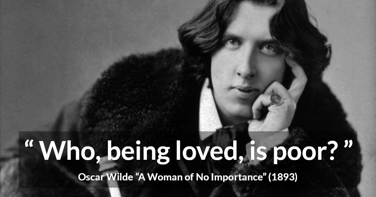 Oscar Wilde quote about love from A Woman of No Importance - Who, being loved, is poor?