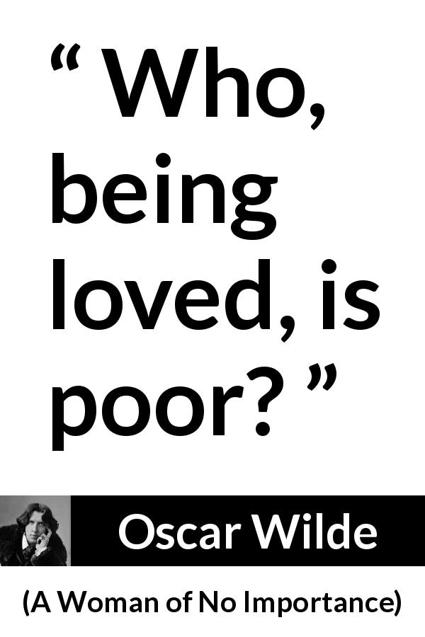 Oscar Wilde quote about love from A Woman of No Importance - Who, being loved, is poor?